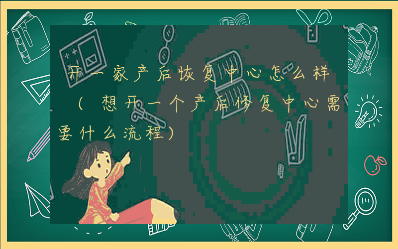 开一家产后恢复中心怎么样 (想开一个产后修复中心需要什么流程)